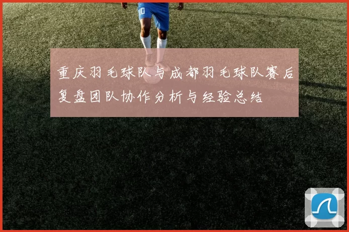 重庆羽毛球队与成都羽毛球队赛后复盘团队协作分析与经验总结