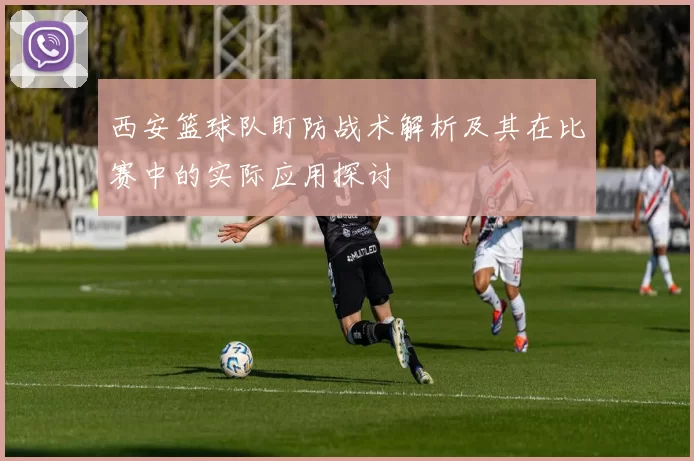 西安篮球队盯防战术解析及其在比赛中的实际应用探讨