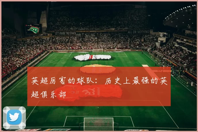 英超厉害的球队：历史上最强的英超俱乐部