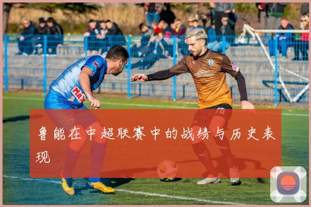 鲁能在中超联赛中的战绩与历史表现