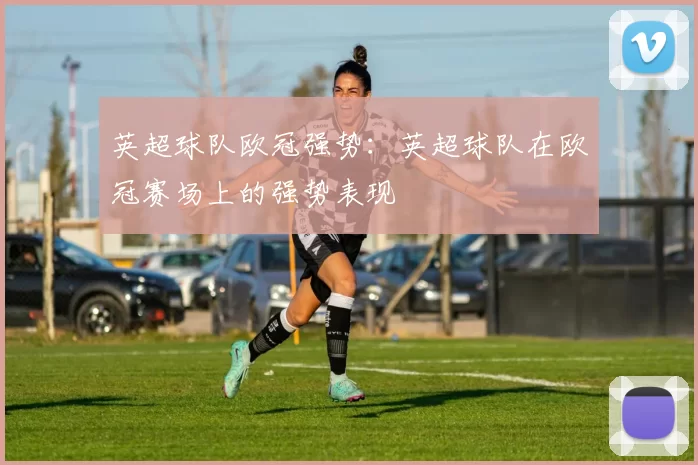 英超球队欧冠强势：英超球队在欧冠赛场上的强势表现