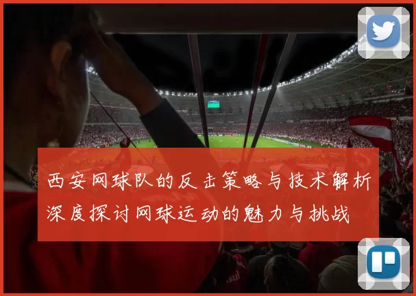 西安网球队的反击策略与技术解析深度探讨网球运动的魅力与挑战