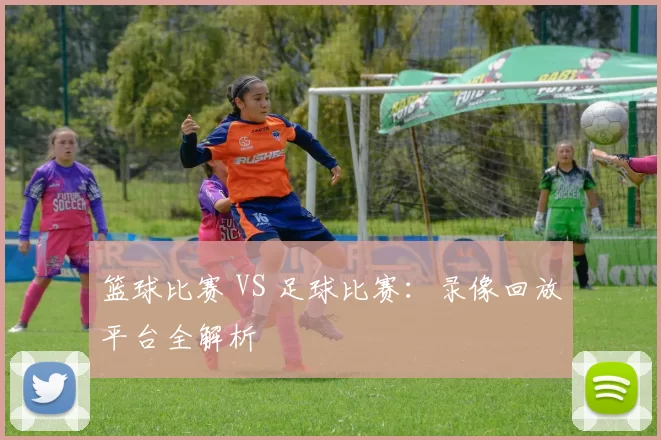 篮球比赛 VS 足球比赛：录像回放平台全解析