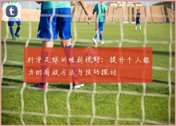 科学足球训练新视野：提升个人能力的有效方法与技巧探讨