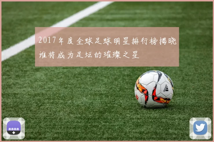 2017年度全球足球明星排行榜揭晓谁将成为足坛的璀璨之星
