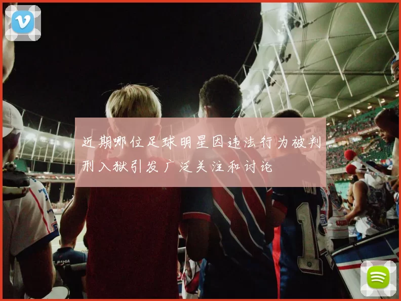 近期哪位足球明星因违法行为被判刑入狱引发广泛关注和讨论