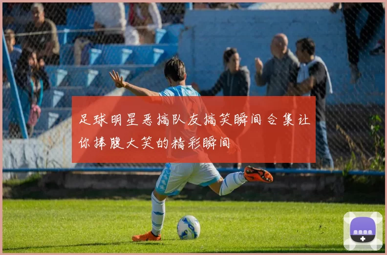 足球明星恶搞队友搞笑瞬间合集让你捧腹大笑的精彩瞬间