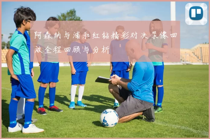 阿森纳与浦和红钻精彩对决录像回放全程回顾与分析