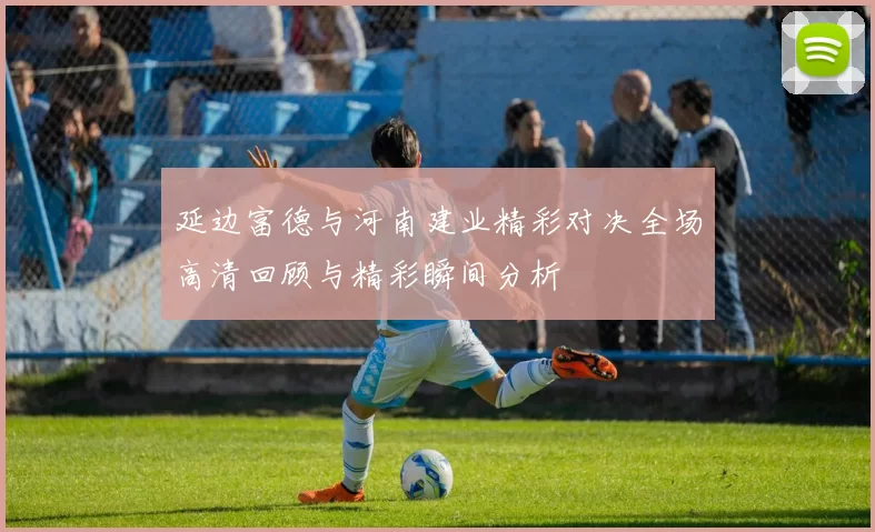 延边富德与河南建业精彩对决全场高清回顾与精彩瞬间分析