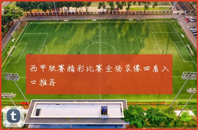 西甲联赛精彩比赛全场录像回看入口推荐