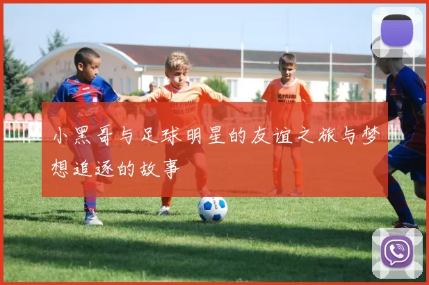 小黑哥与足球明星的友谊之旅与梦想追逐的故事