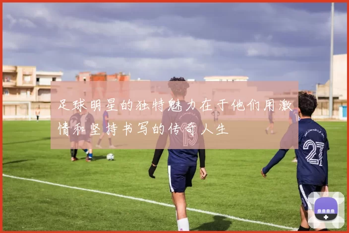 足球明星的独特魅力在于他们用激情和坚持书写的传奇人生