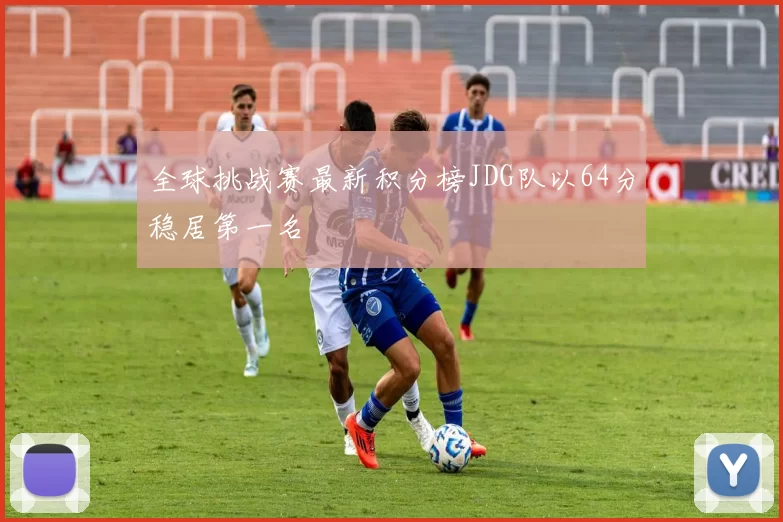 全球挑战赛最新积分榜JDG队以64分稳居第一名