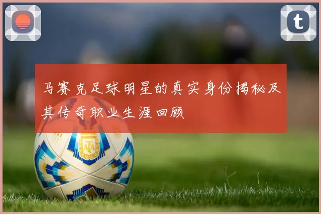 马赛克足球明星的真实身份揭秘及其传奇职业生涯回顾