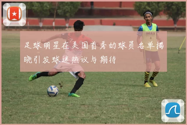 足球明星在美国首秀的球员名单揭晓引发球迷热议与期待