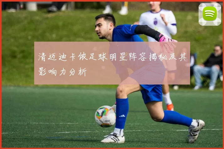 清迈迪卡侬足球明星阵容揭秘及其影响力分析