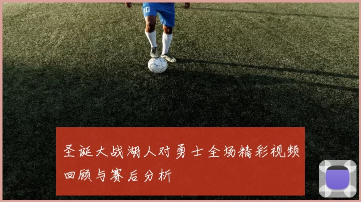 圣诞大战湖人对勇士全场精彩视频回顾与赛后分析