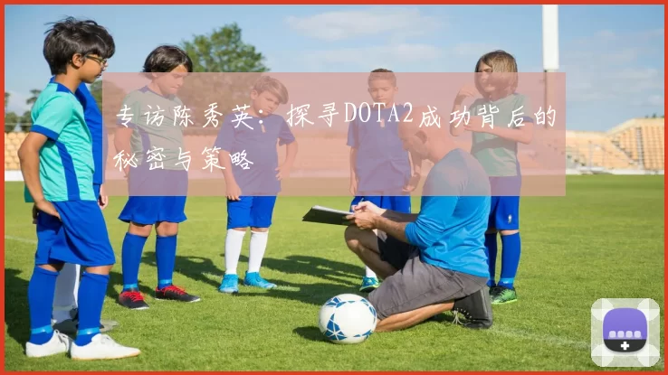 专访陈秀英：探寻DOTA2成功背后的秘密与策略
