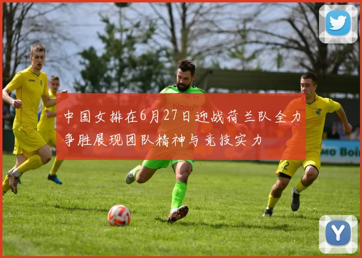 中国女排在6月27日迎战荷兰队全力争胜展现团队精神与竞技实力