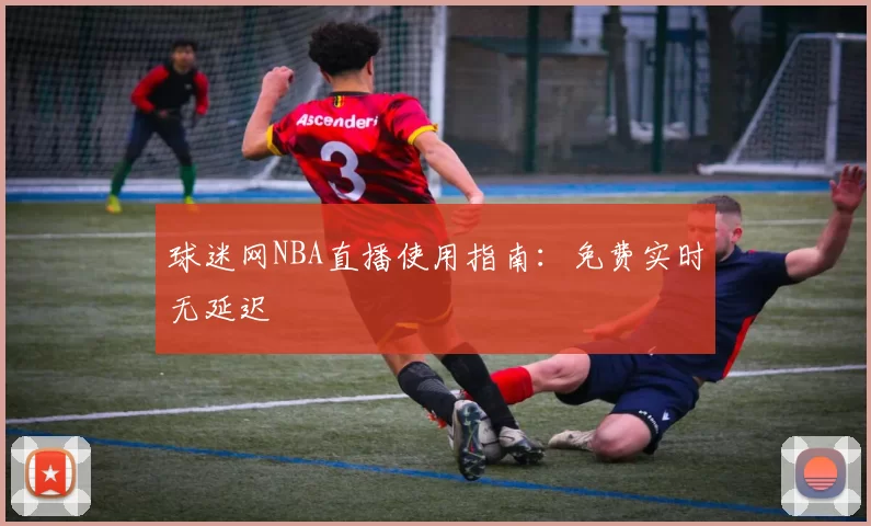 球迷网NBA直播使用指南：免费实时无延迟