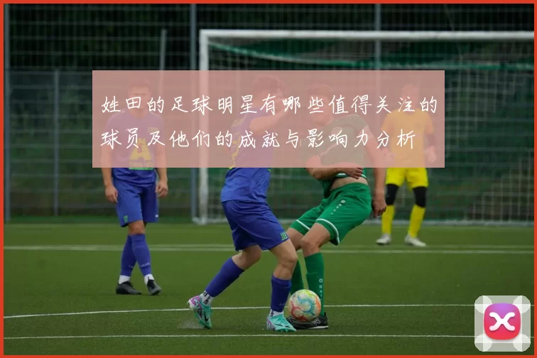 姓田的足球明星有哪些值得关注的球员及他们的成就与影响力分析