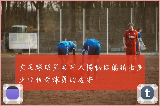 女足球明星名字大揭秘你能猜出多少位传奇球员的名字