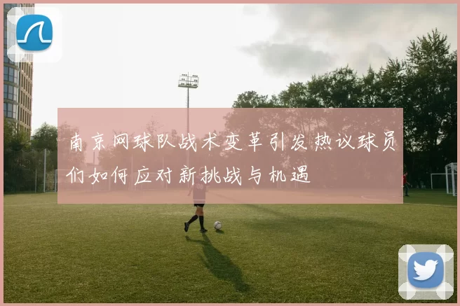 南京网球队战术变革引发热议球员们如何应对新挑战与机遇