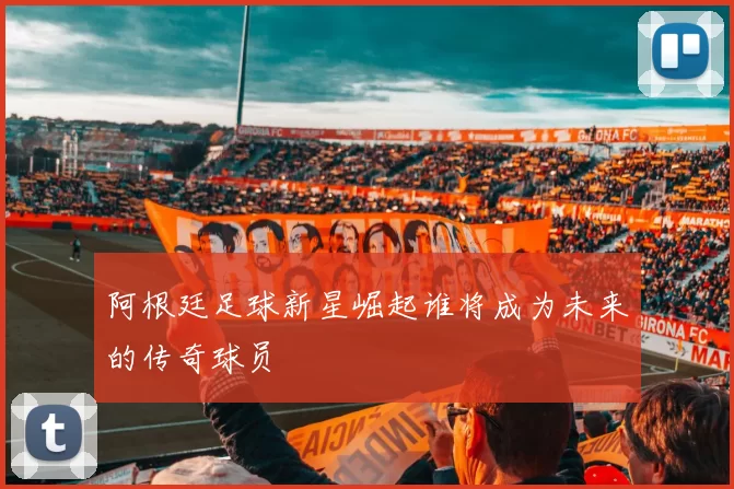 阿根廷足球新星崛起谁将成为未来的传奇球员