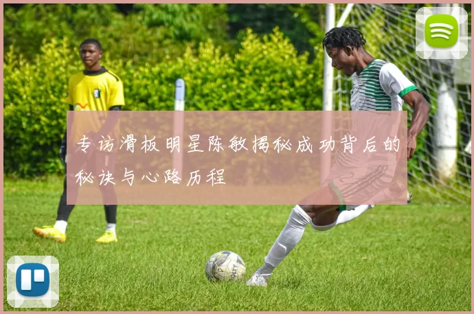专访滑板明星陈敏揭秘成功背后的秘诀与心路历程