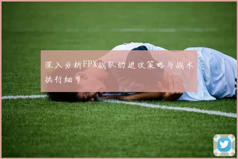 深入分析FPX战队的进攻策略与战术执行细节