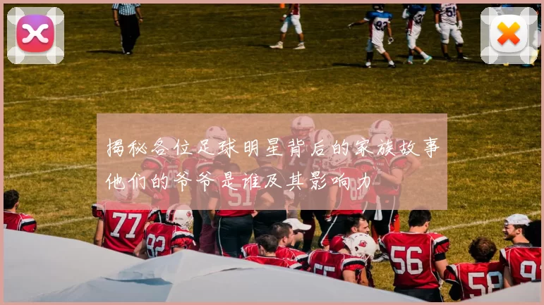 揭秘各位足球明星背后的家族故事他们的爷爷是谁及其影响力