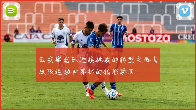 西安攀岩队迎接挑战的转型之路与极限运动世界杯的精彩瞬间