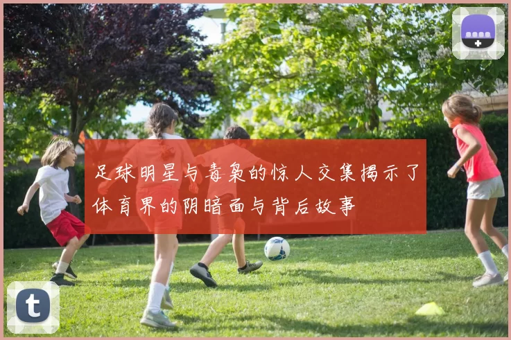 足球明星与毒枭的惊人交集揭示了体育界的阴暗面与背后故事