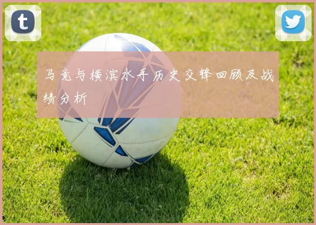 马竞与横滨水手历史交锋回顾及战绩分析