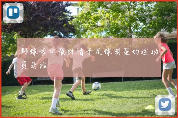野球帝中最钟情于足球明星的运动员是谁