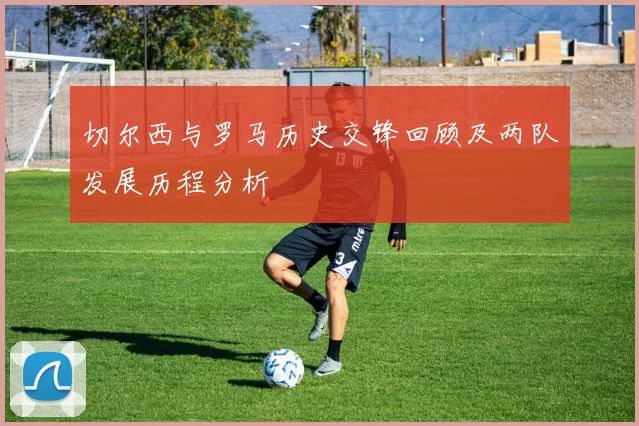 切尔西与罗马历史交锋回顾及两队发展历程分析