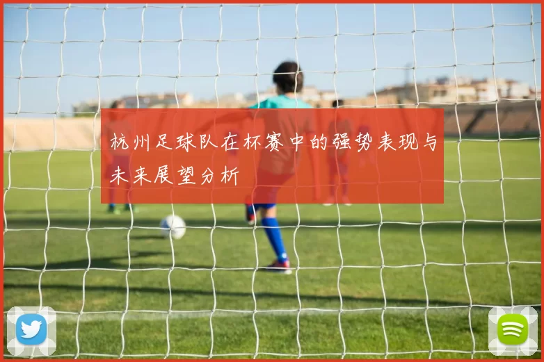 杭州足球队在杯赛中的强势表现与未来展望分析