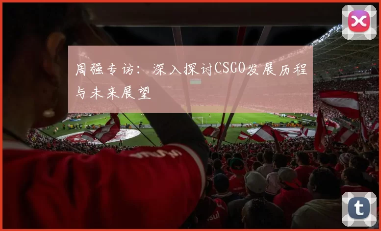 周强专访：深入探讨CSGO发展历程与未来展望