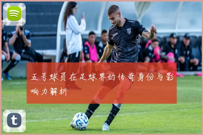 五号球员在足球界的传奇身份与影响力解析