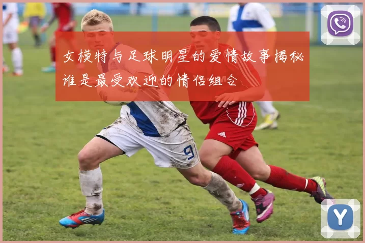 女模特与足球明星的爱情故事揭秘谁是最受欢迎的情侣组合