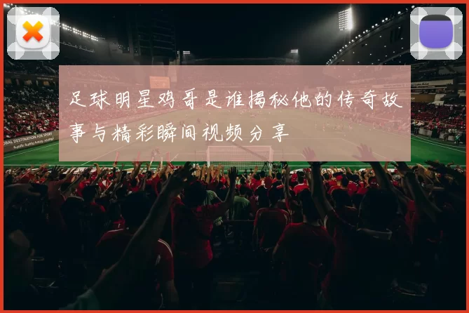 足球明星鸡哥是谁揭秘他的传奇故事与精彩瞬间视频分享
