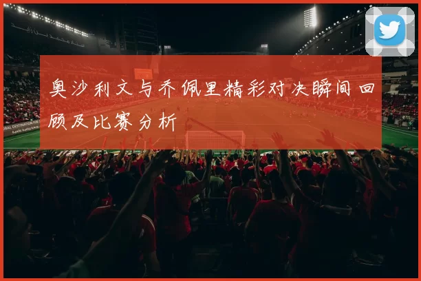 奥沙利文与乔佩里精彩对决瞬间回顾及比赛分析
