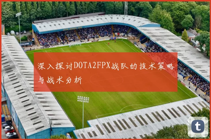 深入探讨DOTA2FPX战队的技术策略与战术分析