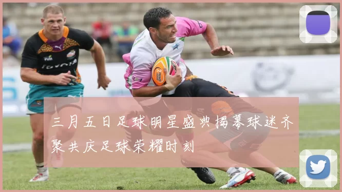 三月五日足球明星盛典揭幕球迷齐聚共庆足球荣耀时刻