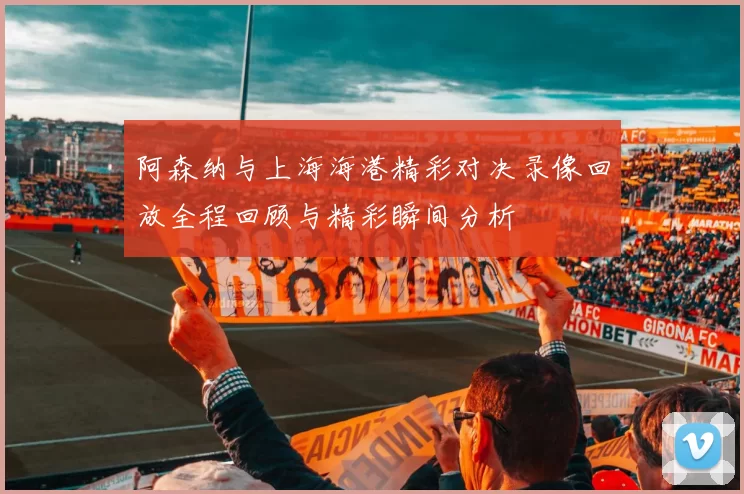 阿森纳与上海海港精彩对决录像回放全程回顾与精彩瞬间分析