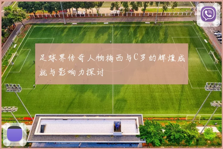 足球界传奇人物梅西与C罗的辉煌成就与影响力探讨