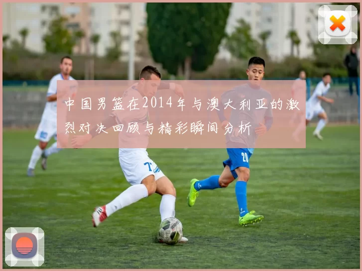 中国男篮在2014年与澳大利亚的激烈对决回顾与精彩瞬间分析