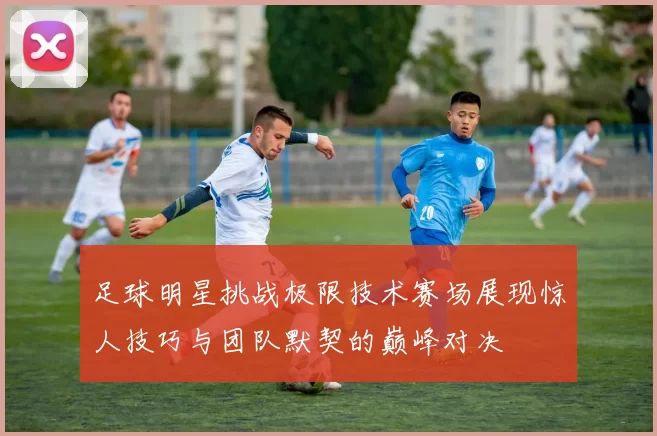足球明星挑战极限技术赛场展现惊人技巧与团队默契的巅峰对决