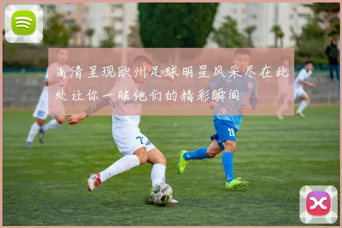 高清呈现欧州足球明星风采尽在此处让你一睹他们的精彩瞬间