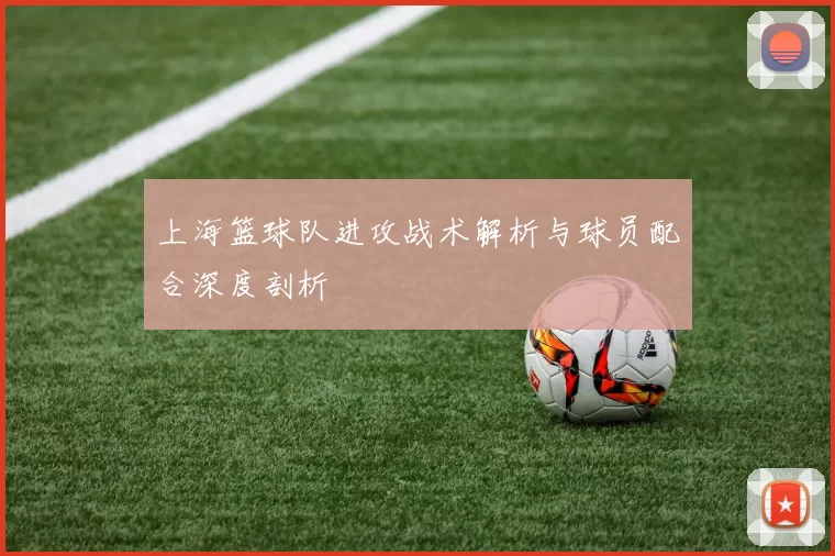 上海篮球队进攻战术解析与球员配合深度剖析